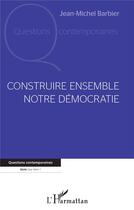 Couverture du livre « Construire ensemble notre démocratie » de Jean-Michel Barbier aux éditions L'harmattan
