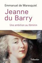 Couverture du livre « Jeanne du Barry : une ambition au féminin » de Emmanuel De Waresquiel aux éditions Tallandier