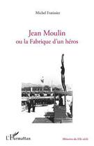 Couverture du livre « Jean Moulin ou la fabrique d'un héros » de Michel Fratissier aux éditions Editions L'harmattan