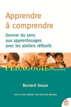 Couverture du livre « Apprendre à comprendre : donner du sens aux apprentissages avec les ateliers réflexifs » de Bernard Gouze aux éditions Esf
