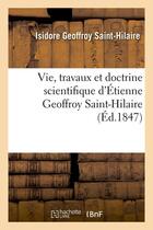 Couverture du livre « Vie, travaux et doctrine scientifique d'etienne geoffroy saint-hilaire (ed.1847) » de Geoffroy Saint-Hilai aux éditions Hachette Bnf