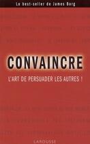 Couverture du livre « Convaincre ; l'art de persuader les autres ! » de James Borg aux éditions Larousse