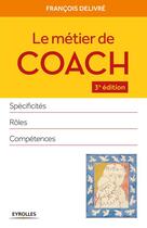 Couverture du livre « Le métier de coach ; spécificités, rôles, compétences (3e édition) » de Francois Delivre aux éditions Eyrolles