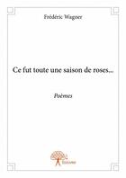Couverture du livre « Ce fut toute une saison de roses... ; poèmes » de Frederic Wagner aux éditions Edilivre