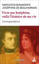 Couverture du livre « Vivre par Joéphine, voilà l'histoire de ma vie : Correspondance » de Napoléon Bonaparte et Josephine De Beauharnais aux éditions Le Passeur