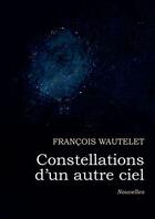 Couverture du livre « Constellations d'un autre ciel » de Francois Wautelet aux éditions Francois Wautelet