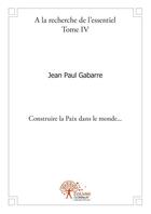 Couverture du livre « À la recherche de l'essentiel t.4 ; construire la paix dans le monde » de Jean-Paul Gabarre aux éditions Edilivre