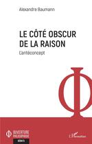 Couverture du livre « Le côté obscur de la raison ; l'antéconcept » de Alexandre Baumann aux éditions L'harmattan