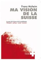 Couverture du livre « Ma vision de la suisse. au coeur de la suisse et de la mondialisation » de Muheim Franz aux éditions Infolio