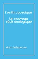 Couverture du livre « L'Anthropozoïque : Un nouveau récit écologique ; L'Urgence du présent : Dépasser les obstacles » de Marc Delepouve aux éditions Librinova