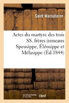 Couverture du livre « Actes du martyre des trois ss. freres jumeaux speusippe, eleosippe et melasippe, et leurs compagnons » de Warnahaire/Abbe F aux éditions Hachette Bnf