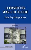 Couverture du livre « La construction verbale du politique ; études de politologie lexicale » de Paul Bacot aux éditions Editions L'harmattan