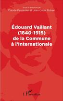 Couverture du livre « Edouard Vaillant (1840-1915) de la commune à l'internationale » de Claude Pennetier et Jean-Louis Robert aux éditions L'harmattan