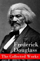 Couverture du livre « The Collected Works: A Narrative of the Life of Frederick Douglass, an American Slave + The Heroic Slave + My Bondage and My Freedom + Life and Times of Frederick Douglass + My Escape from Slavery + Self-Made Men + Speeches & Writings » de Frederick Douglass aux éditions E-artnow