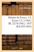 Couverture du livre « Histoire de France. 1-5, [Livres 1-5, 1-1461]. III. [1270-1380.] - 1837 (Éd.1833-1841) » de Jules Michelet aux éditions Hachette Bnf