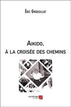 Couverture du livre « Aïkido, à la croisée des chemins » de Eric Grousilliat aux éditions Editions Du Net