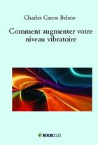 Couverture du livre « Comment augmenter votre niveau vibratoire » de Charles Caron-Belato aux éditions Bookelis