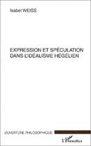 Couverture du livre « Expression et speculation dans l'idealisme hegelien » de Isabel Weiss aux éditions Editions L'harmattan