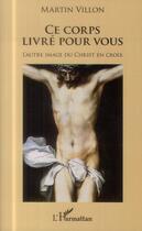 Couverture du livre « Ce corps livré pour vous ; l'autre image du Christ en croix » de Martin Villon aux éditions L'harmattan