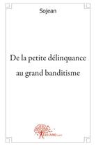 Couverture du livre « De la petite délinquance au grand banditisme » de Sojean aux éditions Edilivre