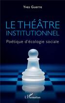 Couverture du livre « Le théâtre institutionnel : politique d'écologie sociale » de Yves Guerre aux éditions L'harmattan