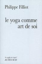 Couverture du livre « Le yoga comme art de soi ; un chemin d'apprentissage » de Philippe Filliot aux éditions Actes Sud