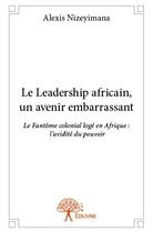 Couverture du livre « Le leadership africain, un avenir embarrassant ; le fantôme colonial logé en Afrique : l'avidité du pouvoir » de Alexis Nizeyimana aux éditions Edilivre