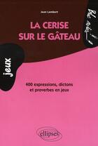 Couverture du livre « Cerise sur le gâteau ; 400 expressions dictons et proverbes en jeux » de Jean Lambert aux éditions Ellipses