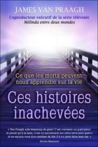 Couverture du livre « Ces histoires inachevées ; ce que les morts nous apprennent sur la vie » de James Van Praagh aux éditions Dauphin Blanc