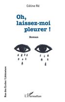 Couverture du livre « Oh, laissez-moi pleurer ! » de Celine Re aux éditions L'harmattan