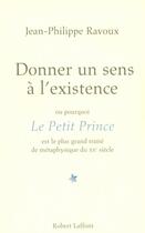 Couverture du livre « Donner un sens à l'existence ; ou pourquoi Le Petit Prince est le plus grand traité de métaphysique du XX siècle » de Jean-Philippe Ravoux aux éditions Robert Laffont