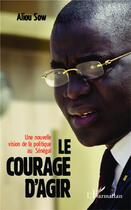 Couverture du livre « Le courage d'agir ; une nouvelle vision de la politique au Sénégal » de Aliou Sow aux éditions L'harmattan