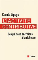 Couverture du livre « L'activité contributive : Ce que nous sacrifions à la richesse » de Carole Lipsyc aux éditions Editions De L'aube