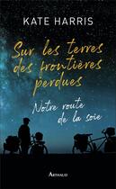 Couverture du livre « Sur les terres des frontières perdues ; notre route de la soie » de Kate Harris aux éditions Arthaud