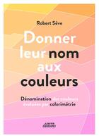 Couverture du livre « Donner leur nom aux couleurs ; dénomination des couleurs évaluées par colorimetrie » de Robert Seve aux éditions Lexitis