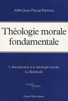 Couverture du livre « Théologie morale fondamentale - Tome 1 : Introduction à la théologie morale - La Béatitude » de Abbe Perrenx aux éditions Tequi