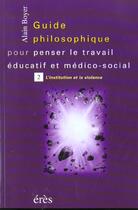 Couverture du livre « Guide philosophique pour penser le travail éducatif et médico-social t.2 ; l'institution et la violence » de Alain Boyer aux éditions Eres