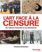 Couverture du livre « L'art face à la censure ; six siècles d'interdits et de résistances » de Thomas Schlesser aux éditions Beaux Arts Editions