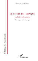 Couverture du livre « Le choix de Jehanne ou l'éternel combat ; pièce en quatre actes et prologue » de François Le Boiteux aux éditions Editions L'harmattan