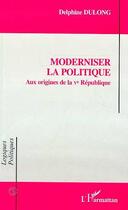 Couverture du livre « Moderniser la politique - aux origines de la ve republique » de Delphine Dulong aux éditions Editions L'harmattan