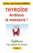 Couverture du livre « Thyroïde: arrêtons le massacre ! confidences d'un médecin de terrain t.1 » de Gimbert Jean-Charles aux éditions Books On Demand