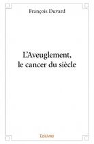 Couverture du livre « L'aveuglement, le cancer du siècle » de Francois Duvard aux éditions Edilivre