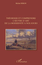 Couverture du livre « Théoriser et comprendre l'oeuvre d'art de la modernité à nos jours » de Michel Ribon aux éditions Editions L'harmattan