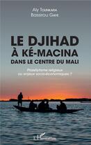 Couverture du livre « Le djihad à Ké-Macina dans le centre du Mali ; prosélytisme religieux ou enjeux socio-économiques ? » de Aly Tounkara et Bassirou Gaye aux éditions L'harmattan