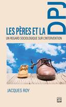 Couverture du livre « Les pères de la DPJ : un regard sociologique sur l'intervention » de Jacques Royy aux éditions Presses De L'universite De Laval