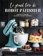 Couverture du livre « Le grand livre du robot pâtissier ; sortez le tablier, allumez le robot, pâtissez ! » de Melanie Martin aux éditions Larousse