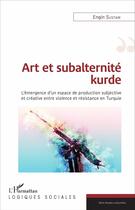 Couverture du livre « Art et subalternité kurde ; l'émergence d'un espace de production subjective et créative entre violence et résistance en Turquie » de Engin Sustam aux éditions L'harmattan
