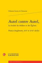 Couverture du livre « Autel contre autel, la rivalité du théâtre et des églises : France-Angleterre, XVIe et XVIIe siècles » de Clement Scotto Di Clemente aux éditions Classiques Garnier