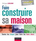 Couverture du livre « Faire construire sa maison ; toutes les étapes pour faire les bons choix (2e édition) » de Philippe Leblond aux éditions Dunod