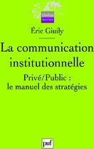 Couverture du livre « La communication institutionnelle ; privé/public : le manuel des stratégies » de Eric Giuily aux éditions Puf